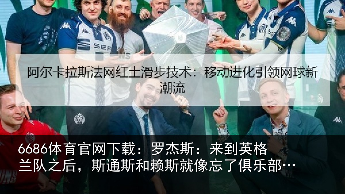 6686体育官网下载:罗杰斯:来到英格兰队之后,斯通斯和赖斯就像忘了俱乐部的事