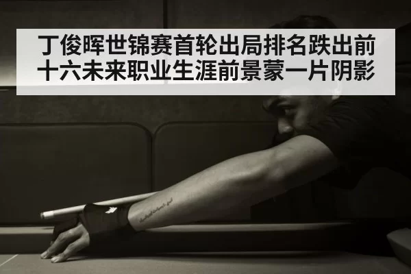 丁俊晖世锦赛首轮出局排名跌出前十六未来职业生涯前景蒙一片阴影
