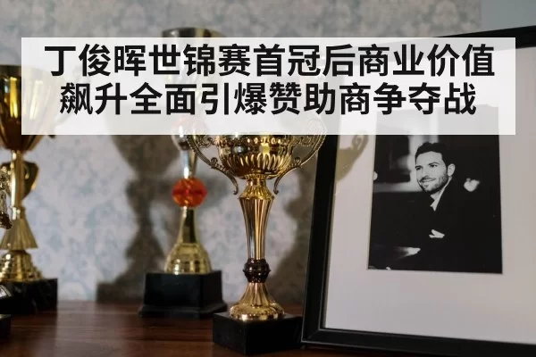 丁俊晖世锦赛首冠后商业价值飙升全面引爆赞助商争夺战