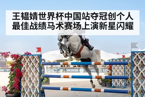 王韫婧世界杯中国站夺冠创个人最佳战绩马术赛场上演新星闪耀