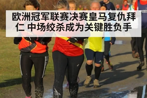 欧洲冠军联赛决赛皇马复仇拜仁 中场绞杀成为关键胜负手