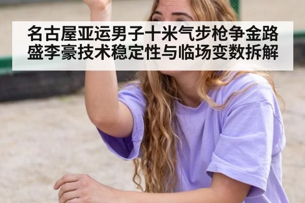 名古屋亚运男子十米气步枪争金路盛李豪技术稳定性与临场变数拆解