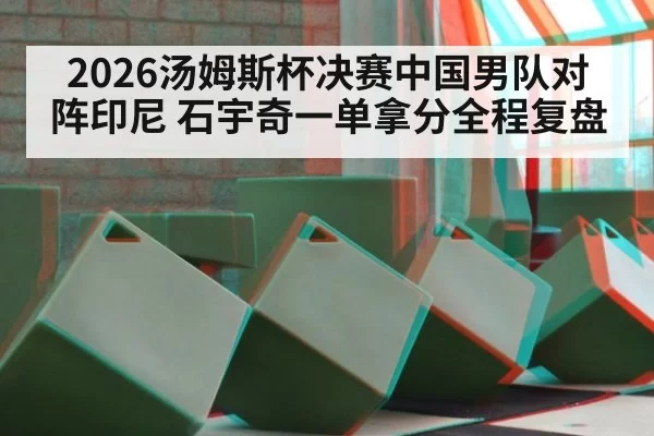 2026汤姆斯杯决赛中国男队对阵印尼 石宇奇一单拿分全程复盘